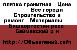 плитка гранитная › Цена ­ 5 000 - Все города Строительство и ремонт » Материалы   . Башкортостан респ.,Баймакский р-н